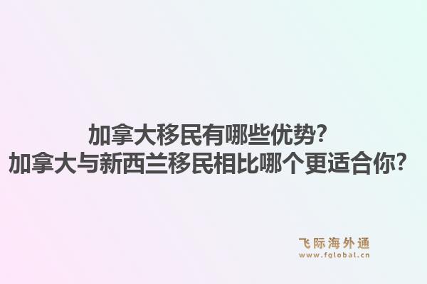 加拿大移民有哪些优势？加拿大与新西兰移民相比哪个更适合你？1.jpg