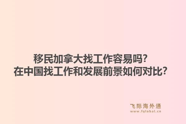 移民加拿大找工作容易吗？在中国找工作和发展前景如何对比？1.jpg