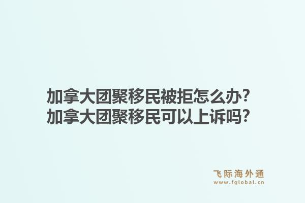 加拿大团聚移民被拒怎么办？加拿大团聚移民可以上诉吗？1.jpg