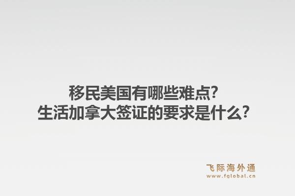 移民美国有哪些难点？生活加拿大签证的要求是什么？1.jpg
