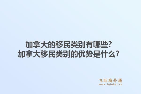 加拿大的移民类别有哪些？加拿大移民类别的优势是什么？1.jpg