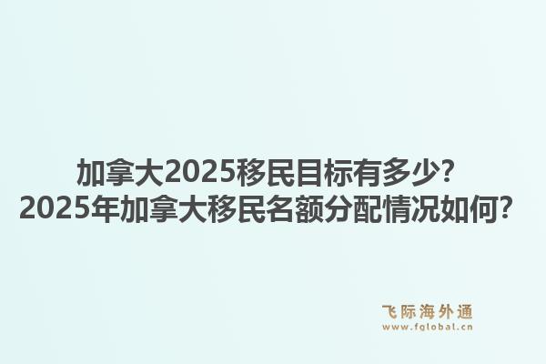 加拿大2025移民目标有多少？2025年加拿大移民名额分配情况如何？1.jpg