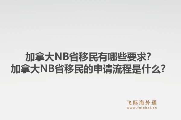 加拿大NB省移民有哪些要求？加拿大NB省移民的申请流程是什么？1.jpg