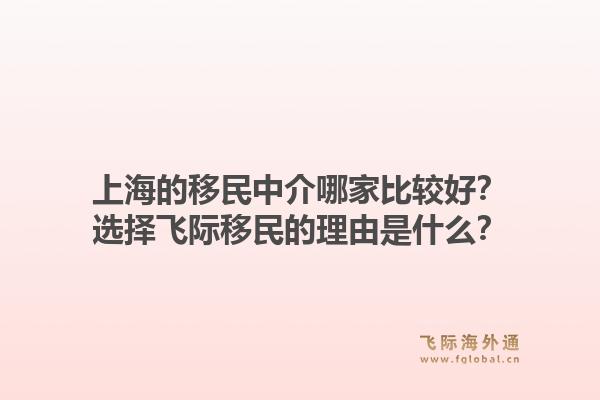 上海的移民中介哪家比较好？选择飞际移民的理由是什么？1.jpg