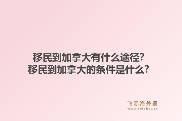 移民到加拿大有什么途径？移民到加拿大的条件是什么？1.jpg