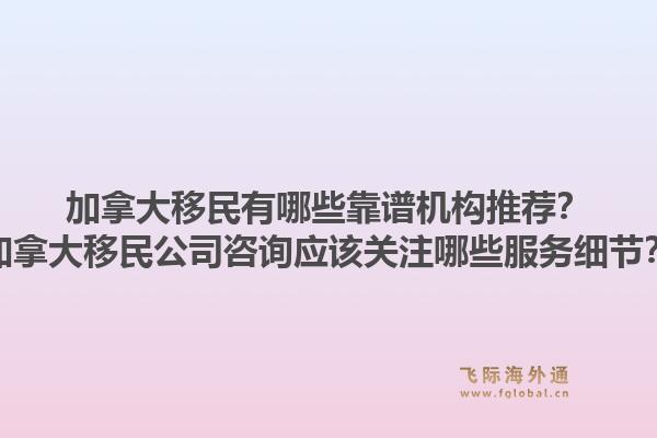 加拿大移民有哪些靠谱机构推荐？加拿大移民公司咨询应该关注哪些服务细节？1.jpg