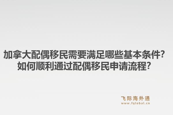 加拿大配偶移民需要满足哪些基本条件？如何顺利通过配偶移民申请流程？1.jpg