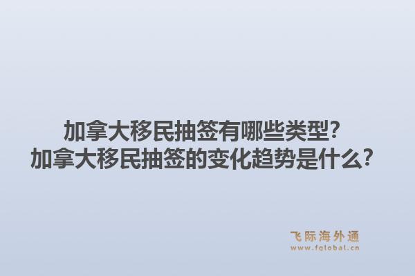 加拿大移民抽签有哪些类型？加拿大移民抽签的变化趋势是什么？1.jpg