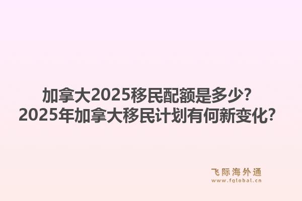 加拿大2025移民配额是多少？2025年加拿大移民计划有何新变化？1.jpg