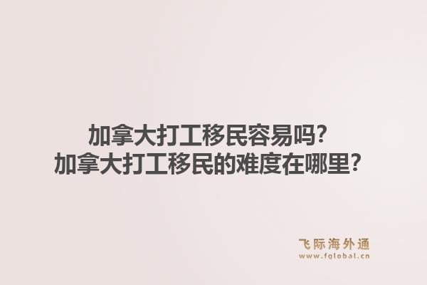 加拿大打工移民容易吗？加拿大打工移民的难度在哪里？1.jpg
