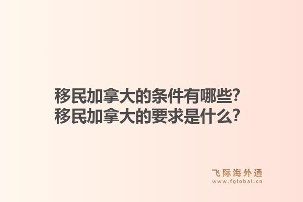 移民加拿大的条件有哪些？移民加拿大的要求是什么？1.jpg