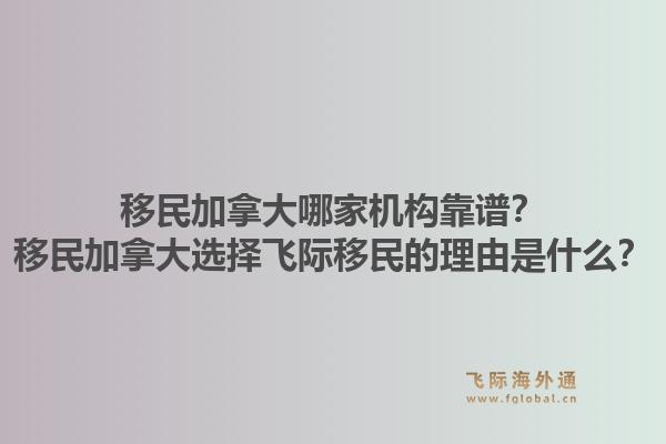 移民加拿大哪家机构靠谱？移民加拿大选择飞际移民的理由是什么？1.jpg