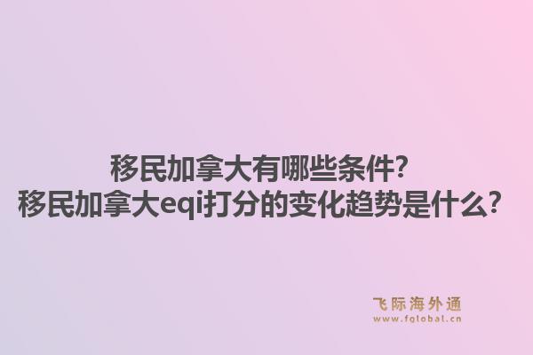 移民加拿大有哪些条件？移民加拿大eqi打分的变化趋势是什么？1.jpg