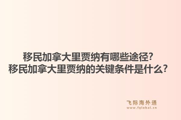 移民加拿大里贾纳有哪些途径？移民加拿大里贾纳的关键条件是什么？1.jpg