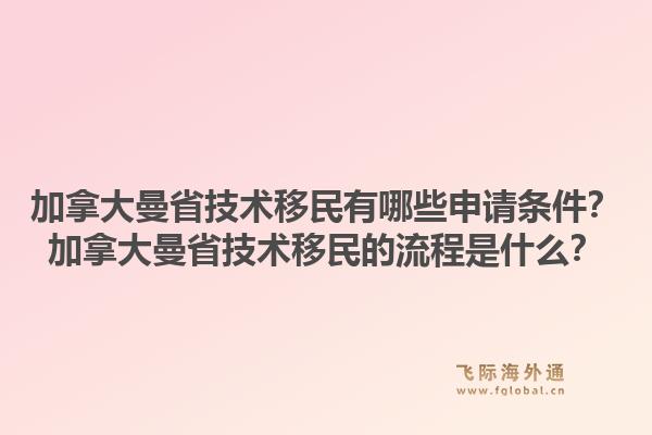 加拿大曼省技术移民有哪些申请条件？加拿大曼省技术移民的流程是什么？1.jpg