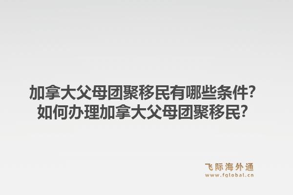 加拿大父母团聚移民有哪些条件？如何办理加拿大父母团聚移民？1.jpg