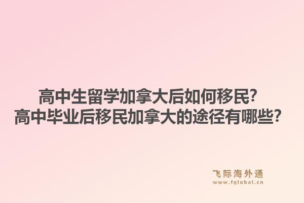 高中生留学加拿大后如何移民？高中毕业后移民加拿大的途径有哪些？1.jpg