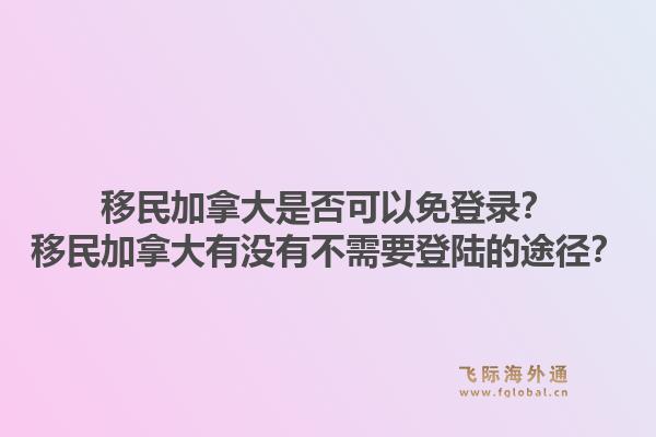 移民加拿大是否可以免登录？移民加拿大有没有不需要登陆的途径？1.jpg