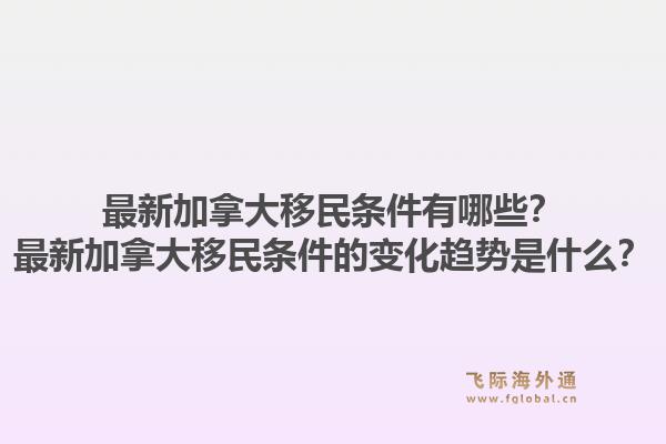 最新加拿大移民条件有哪些？最新加拿大移民条件的变化趋势是什么？1.jpg