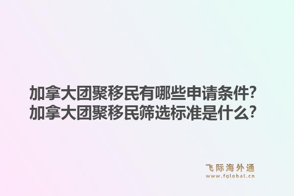加拿大团聚移民有哪些申请条件？加拿大团聚移民筛选标准是什么？1.jpg