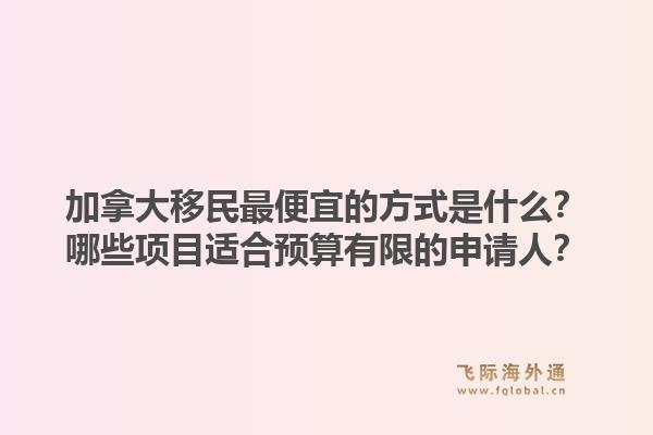 加拿大移民最便宜的方式是什么？哪些项目适合预算有限的申请人？1.jpg