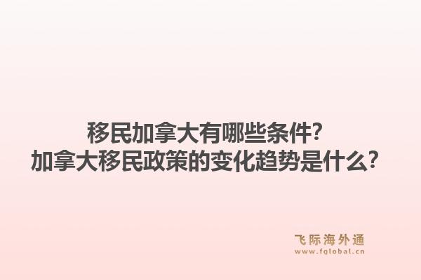 移民加拿大有哪些条件？加拿大移民政策的变化趋势是什么？1.jpg