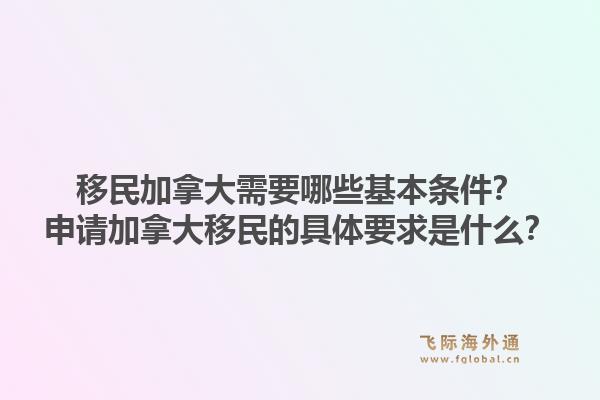 移民加拿大需要哪些基本条件？申请加拿大移民的具体要求是什么？1.jpg