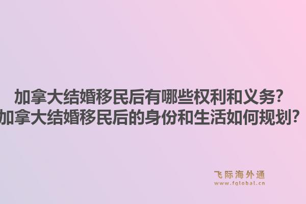 加拿大结婚移民后有哪些权利和义务？加拿大结婚移民后的身份和生活如何规划？1.jpg