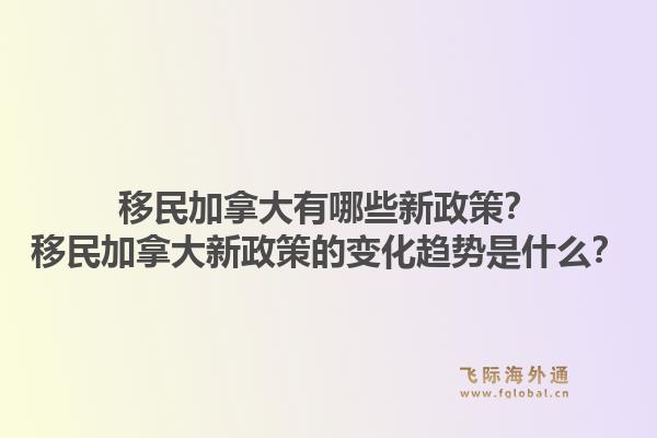 移民加拿大有哪些新政策？移民加拿大新政策的变化趋势是什么？1.jpg