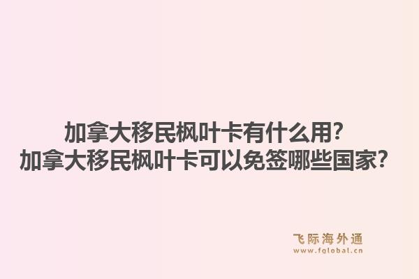 加拿大移民枫叶卡有什么用？加拿大移民枫叶卡可以免签哪些国家？1.jpg
