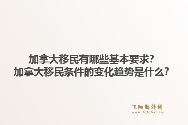 加拿大移民有哪些基本要求？加拿大移民条件的变化趋势是什么？1.jpg