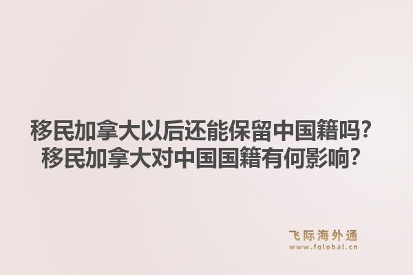 移民加拿大以后还能保留中国籍吗？移民加拿大对中国国籍有何影响？1.jpg