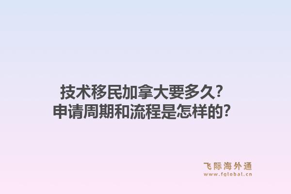 技术移民加拿大要多久？申请周期和流程是怎样的？1.jpg
