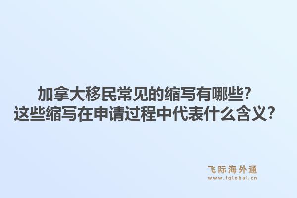 加拿大移民常见的缩写有哪些？这些缩写在申请过程中代表什么含义？1.jpg