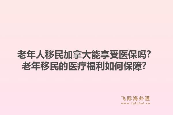 老年人移民加拿大能享受医保吗？老年移民的医疗福利如何保障？1.jpg