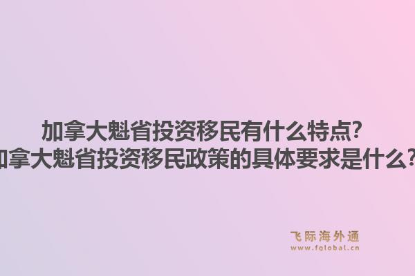 加拿大魁省投资移民有什么特点？加拿大魁省投资移民政策的具体要求是什么？1.jpg