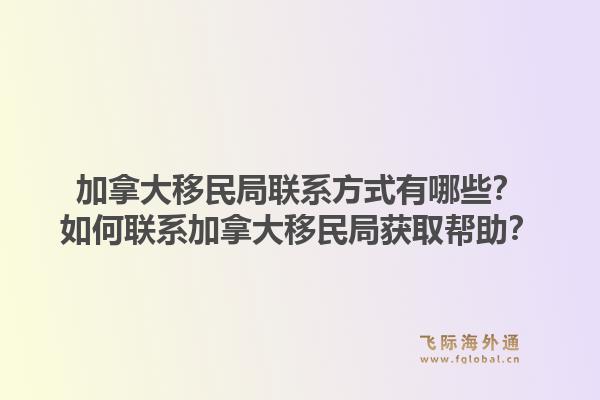 加拿大移民局联系方式有哪些？如何联系加拿大移民局获取帮助？1.jpg