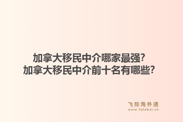 加拿大移民中介哪家最强？加拿大移民中介前十名有哪些？1.jpg