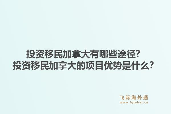 投资移民加拿大有哪些途径？投资移民加拿大的项目优势是什么？1.jpg