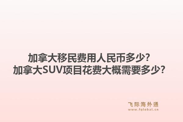 加拿大移民费用人民币多少？加拿大SUV项目花费大概需要多少？1.jpg