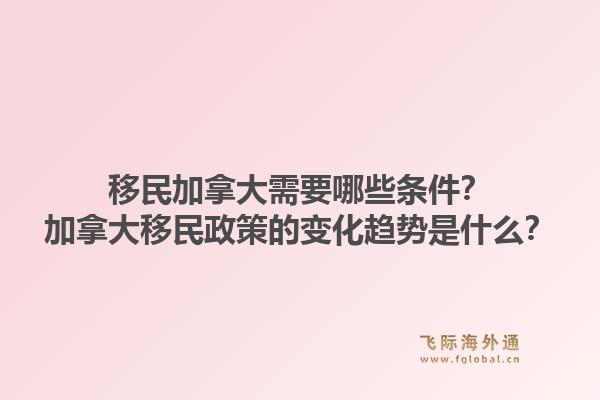 移民加拿大需要哪些条件？加拿大移民政策的变化趋势是什么？1.jpg