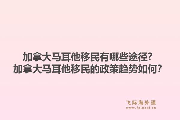 加拿大马耳他移民有哪些途径？加拿大马耳他移民的政策趋势如何？1.jpg