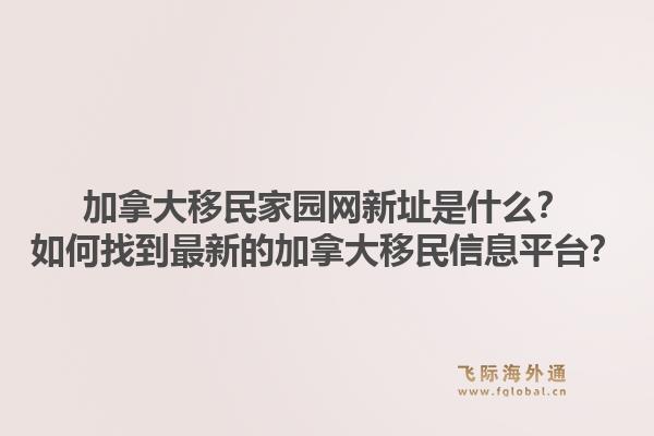 加拿大移民家园网新址是什么？如何找到最新的加拿大移民信息平台？1.jpg