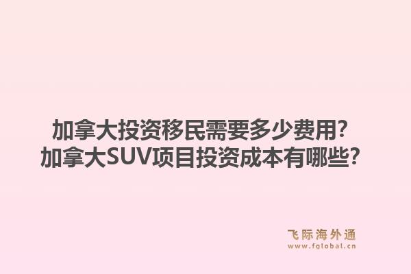 加拿大投资移民需要多少费用？加拿大SUV项目投资成本有哪些？1.jpg