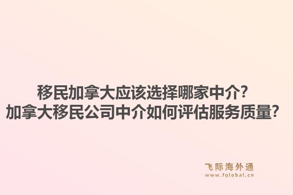 移民加拿大应该选择哪家中介？加拿大移民公司中介如何评估服务质量？1.jpg