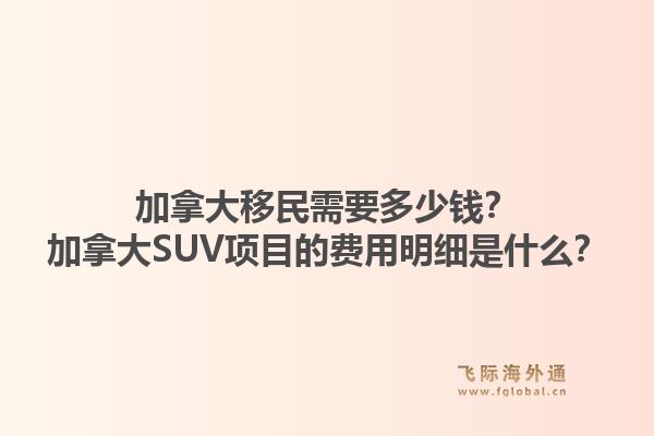 加拿大移民需要多少钱？加拿大SUV项目的费用明细是什么？1.jpg