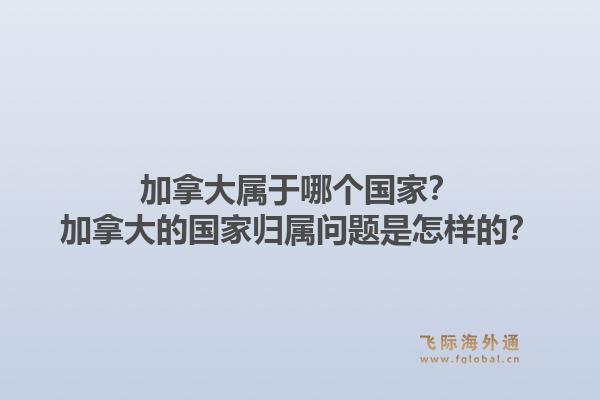 加拿大属于哪个国家？加拿大的国家归属问题是怎样的？1.jpg