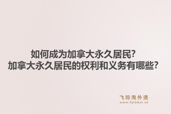 如何成为加拿大永久居民？加拿大永久居民的权利和义务有哪些？1.jpg