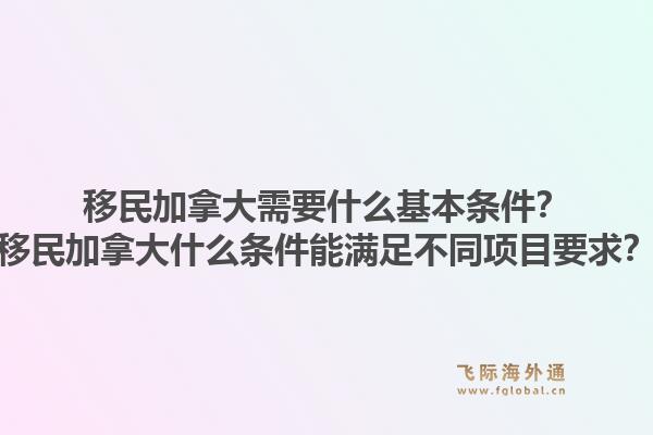 移民加拿大需要什么基本条件？移民加拿大什么条件能满足不同项目要求？1.jpg