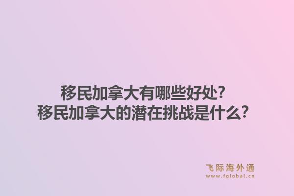 移民加拿大有哪些好处？移民加拿大的潜在挑战是什么？1.jpg
